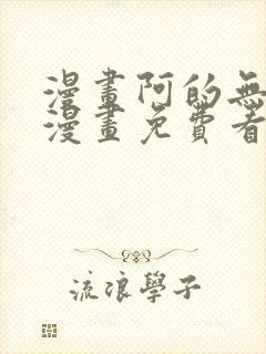 漫画阿的无删减漫画免费看