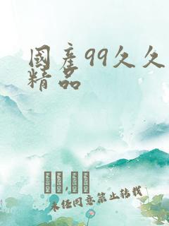 国产99久久久精品