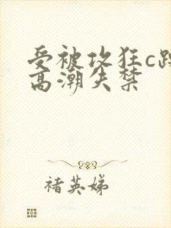 受被攻狂c躁到高潮失禁