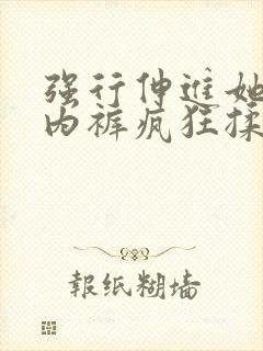 强行伸进她的小内裤疯狂揉摸视频