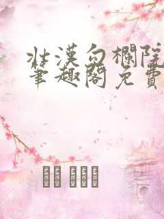 壮汉勾栏院by笔趣阁免费阅读无弹窗