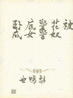 卧底警花被调教成女警奴