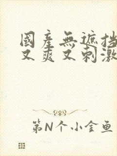 国产无遮挡又黄又爽又刺激