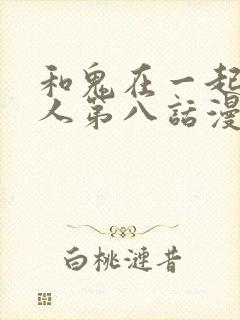 和鬼在一起的男人第八话漫画免费阅读下拉式