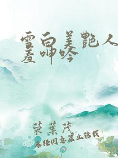 雪白美艳人妻娇羞呻吟