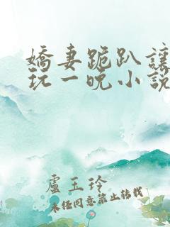 娇妻跪趴让老头玩一晚小说