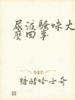 尿液骚味大是怎么回事