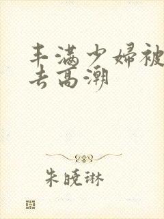 丰满少妇被猛进去高潮