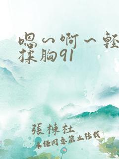 嗯∽啊～轻点禁揉胸91