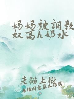 妈妈被调教成肉奴高h奶水