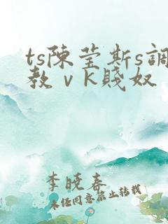 ts陈莹斯s调教ⅴk贱奴