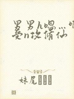 男男h嗯…啊1受n攻修仙