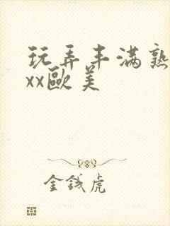 玩弄丰满熟妇xxx欧美