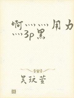 啊灬灬用力灬嗯灬3p黑