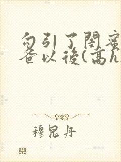 勾引了闺蜜的爸爸以后(高h)小说