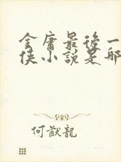 金庸最后一部武侠小说是哪一部