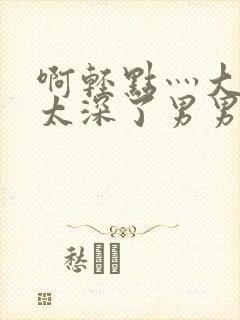 啊轻点灬大粗嗯太深了男男