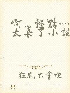 啊…轻点灬太粗太长了小说