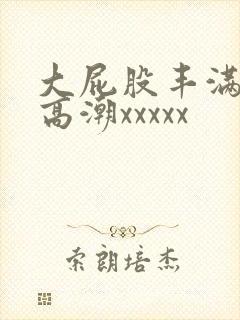 大屁股丰满熟妇高潮xxxxx