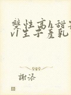 双性高h甜宠1v1生子产乳高h