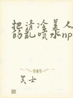 把清冷美人调教的乱喷水np多人