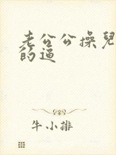 老公公操儿媳妇的逼