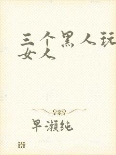 三个黑人玩一个女人