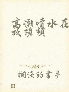 高潮喷水在线播放视频