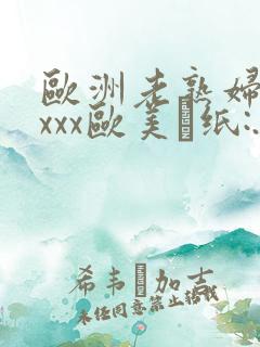 欧洲老熟妇色xxxx欧美·纸:.