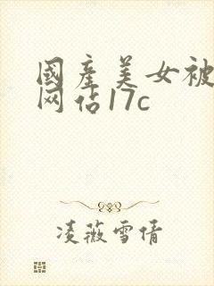 国产美女被羞羞网站17c