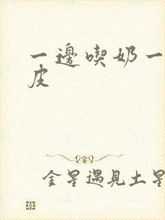 一边吃奶一边日皮