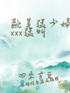 欧美猛少妇色xxxx猛叫