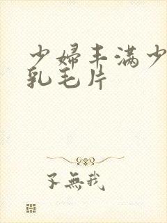 少妇丰满少妇大乳毛片