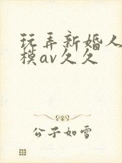 玩弄新婚人妻嫩模av久久
