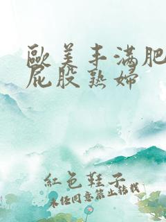 欧美丰满肥臀大屁股熟妇