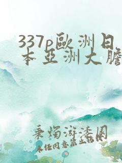 337p欧洲日本亚洲大胆色噜噜