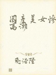 国产美女惨遭强高潮