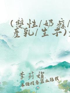 (双性/奶瘾/产乳/生子)文bl