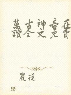 万古神帝在线阅读全文免费无弹窗笔趣阁