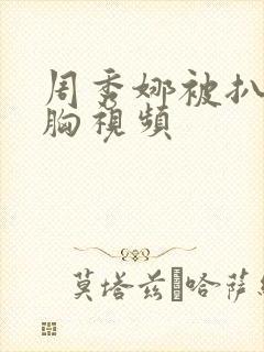 周秀娜被扒衣吻胸视频