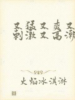 又猛又爽又粗又刺激又高潮的视频