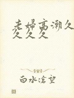 老妇高潮久久久久久久