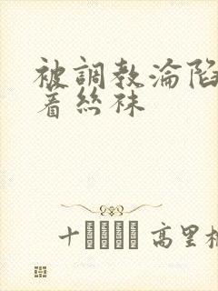 被调教沦陷的穿着丝袜