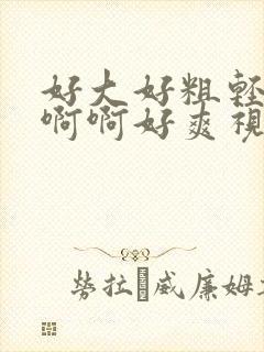 好大好粗轻点啊啊啊好爽视频