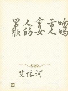 男人会舌吻不喜欢的女人吗