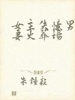 女主失忆男主追妻火葬场