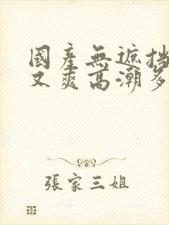 国产无遮挡又黄又爽高潮多人