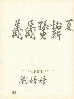 叶辰孙怡夏若雪刚刚更新