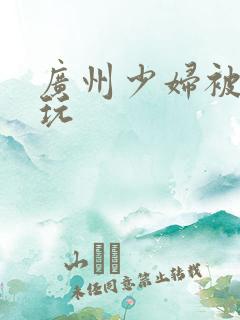 广州少妇被黑人玩