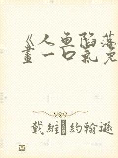 《人鱼陷落》漫画一口气免费看完